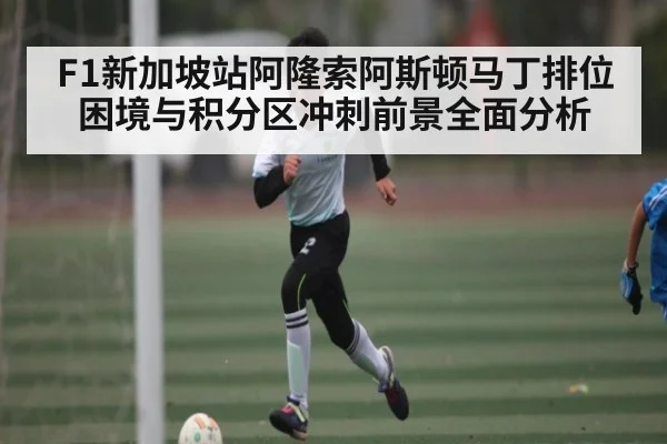 F1新加坡站阿隆索阿斯顿马丁排位困境与积分区冲刺前景全面分析