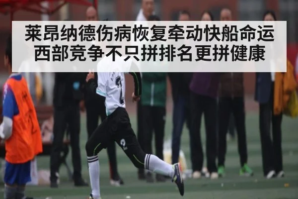 莱昂纳德伤病恢复牵动快船命运 西部竞争不只拼排名更拼健康