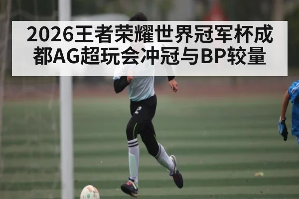 2026王者荣耀世界冠军杯成都AG超玩会冲冠与BP较量