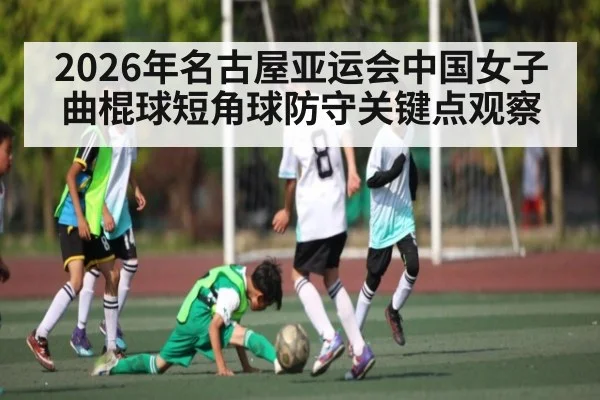 2026年名古屋亚运会中国女子曲棍球短角球防守关键点观察
