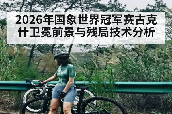 2026年国象世界冠军赛古克什卫冕前景与残局技术分析