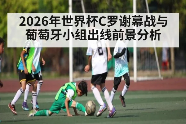 2026年世界杯C罗谢幕战与葡萄牙小组出线前景分析