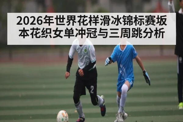 2026年世界花样滑冰锦标赛坂本花织女单冲冠与三周跳分析