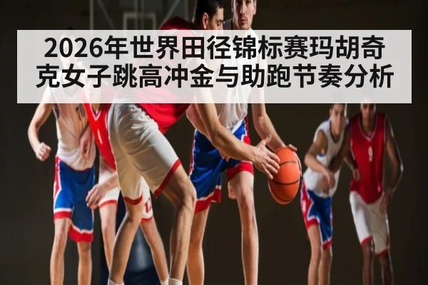 2026年世界田径锦标赛玛胡奇克女子跳高冲金与助跑节奏分析